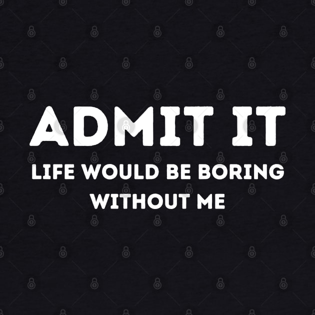 Admit it Life would be boring without me by ChestifyDesigns